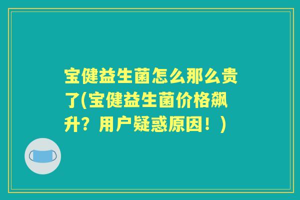 宝健益生菌怎么那么贵了(宝健益生菌价格飙升？用户疑惑原因！)