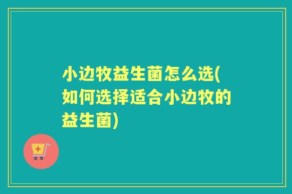 小边牧益生菌怎么选(如何选择适合小边牧的益生菌)