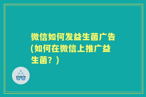 微信如何发益生菌广告(如何在微信上推广益生菌?) 微信如何发益生菌广告(如何在微信上推广益生菌?)