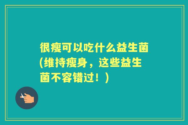 很瘦可以吃什么益生菌(维持瘦身,这些益生菌不容错过!) 很瘦可以吃什么益生菌(维持瘦身,这些益生菌不容错过!)