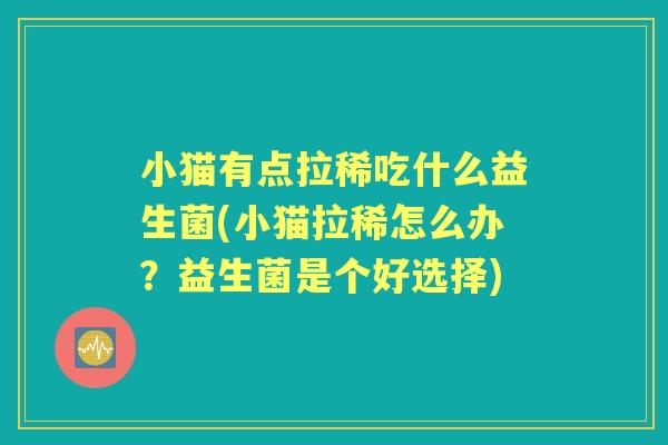 小猫有点拉稀吃什么益生菌(小猫拉稀怎么办?益生菌是个好选择) 小猫有点拉稀吃什么益生菌(小猫拉稀怎么办?益生菌是个好选择)