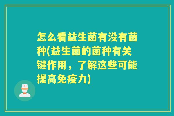 怎么看益生菌有没有菌种(益生菌的菌种有关键作用,了解这些可能提高力) 怎么看益生菌有没有菌种(益生菌的菌种有关键作用,了解这些可能提高力)