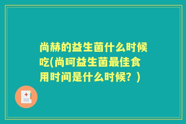 尚赫的益生菌什么时候吃(尚呵益生菌佳食用时间是什么时候？)