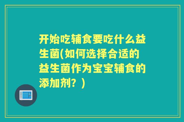 开始吃辅食要吃什么益生菌(如何选择合适的益生菌作为宝宝辅食的添加剂？)