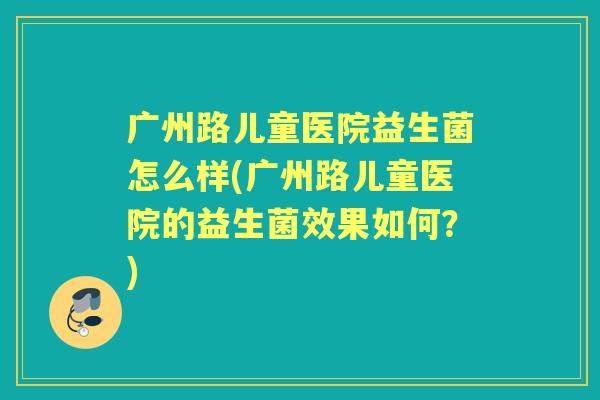 广州路儿童医院益生菌怎么样(广州路儿童医院的益生菌效果如何?) 广州路儿童医院益生菌怎么样(广州路儿童医院的益生菌效果如何?)
