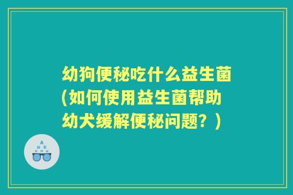 幼狗吃什么益生菌(如何使用益生菌帮助幼犬缓解问题?) 幼狗吃什么益生菌(如何使用益生菌帮助幼犬缓解问题?)