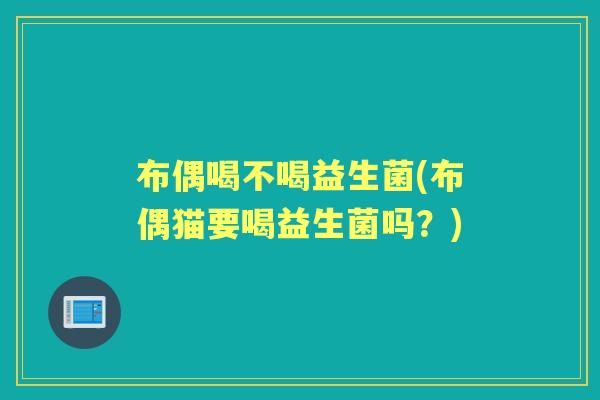 布偶喝不喝益生菌(布偶猫要喝益生菌吗?) 布偶喝不喝益生菌(布偶猫要喝益生菌吗?)