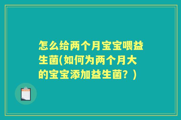 怎么给两个月宝宝喂益生菌(如何为两个月大的宝宝添加益生菌？)
