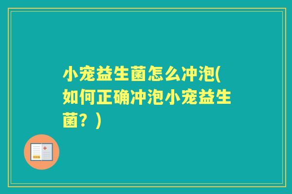 小宠益生菌怎么冲泡(如何正确冲泡小宠益生菌?) 小宠益生菌怎么冲泡(如何正确冲泡小宠益生菌?)