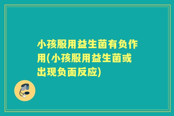 小孩服用益生菌有负作用(小孩服用益生菌或出现负面反应) 小孩服用益生菌有负作用(小孩服用益生菌或出现负面反应)