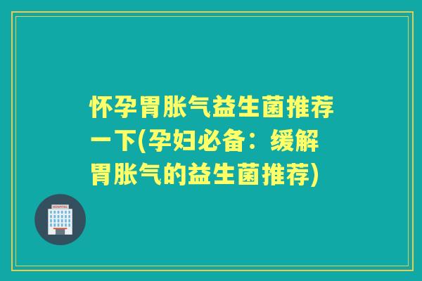 怀孕胃益生菌推荐一下(孕妇必备：缓解胃的益生菌推荐)