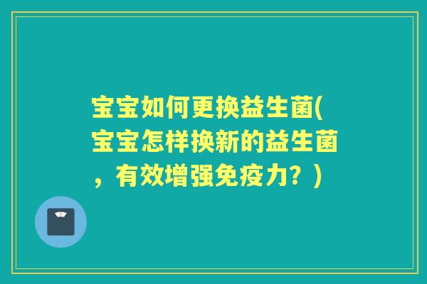 宝宝如何更换益生菌(宝宝怎样换新的益生菌,有效增强力?) 宝宝如何更换益生菌(宝宝怎样换新的益生菌,有效增强力?)