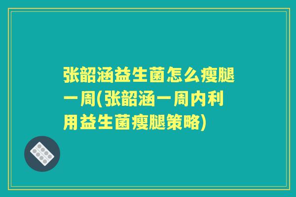 张韶涵益生菌怎么瘦腿一周(张韶涵一周内利用益生菌瘦腿策略)
