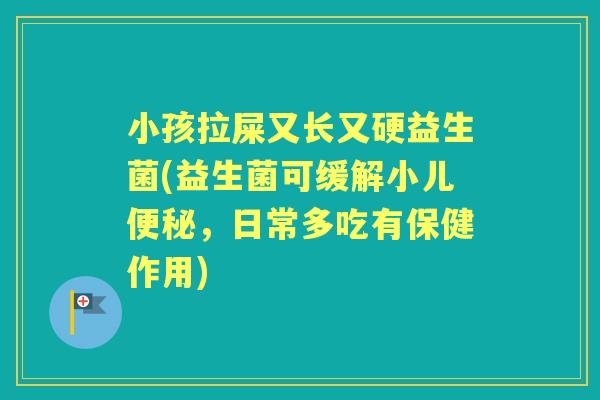 小孩拉屎又长又硬益生菌(益生菌可缓解小儿,日常多吃有保健作用) 小孩拉屎又长又硬益生菌(益生菌可缓解小儿,日常多吃有保健作用)