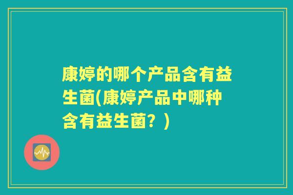 康婷的哪个产品含有益生菌(康婷产品中哪种含有益生菌?) 康婷的哪个产品含有益生菌(康婷产品中哪种含有益生菌?)