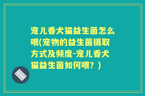 宠儿香犬猫益生菌怎么喂(宠物的益生菌摄取方式及频度-宠儿香犬猫益生菌如何喂?) 宠儿香犬猫益生菌怎么喂(宠物的益生菌摄取方式及频度-宠儿香犬猫益生菌如何喂?)