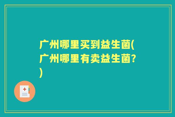 广州哪里买到益生菌(广州哪里有卖益生菌？)