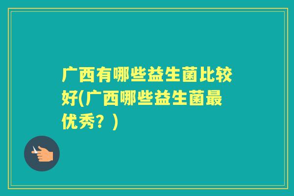 广西有哪些益生菌比较好(广西哪些益生菌优秀?) 广西有哪些益生菌比较好(广西哪些益生菌优秀?)