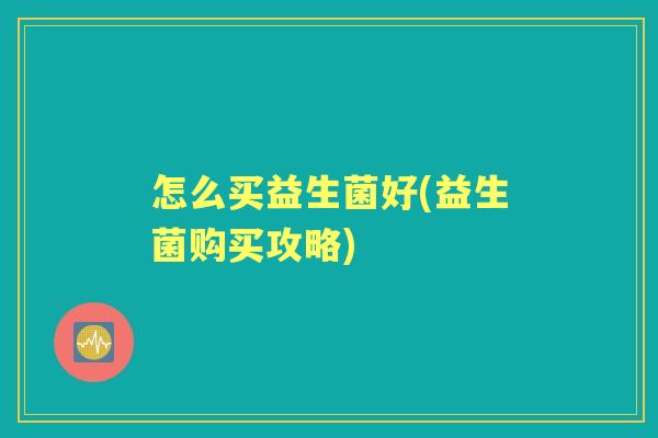 怎么买益生菌好(益生菌购买攻略) 怎么买益生菌好(益生菌购买攻略)