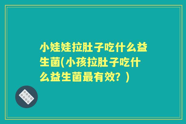 小娃娃拉肚子吃什么益生菌(小孩拉肚子吃什么益生菌有效?) 小娃娃拉肚子吃什么益生菌(小孩拉肚子吃什么益生菌有效?)