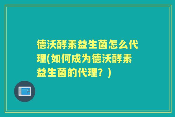 德沃酵素益生菌怎么代理(如何成为德沃酵素益生菌的代理?) 德沃酵素益生菌怎么代理(如何成为德沃酵素益生菌的代理?)