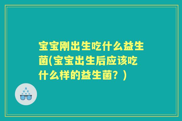 宝宝刚出生吃什么益生菌(宝宝出生后应该吃什么样的益生菌?) 宝宝刚出生吃什么益生菌(宝宝出生后应该吃什么样的益生菌?)
