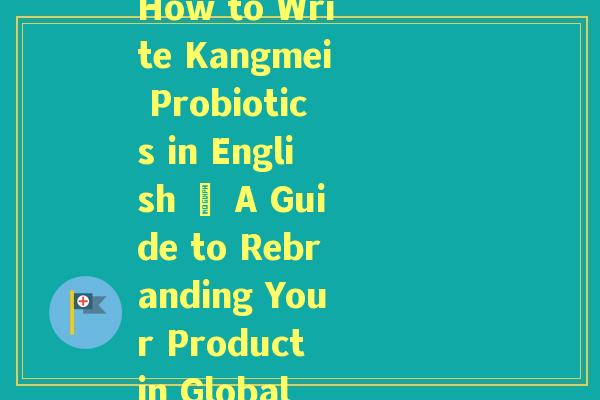 开益生菌英语怎么写(How to Write Kangmei Probiotics in English – A Guide to Rebranding Your Product in Global Markets) 开益生菌英语怎么写(How to Write Kangmei Probiotics in English – A Guide to Rebranding Your Product in Global Markets)