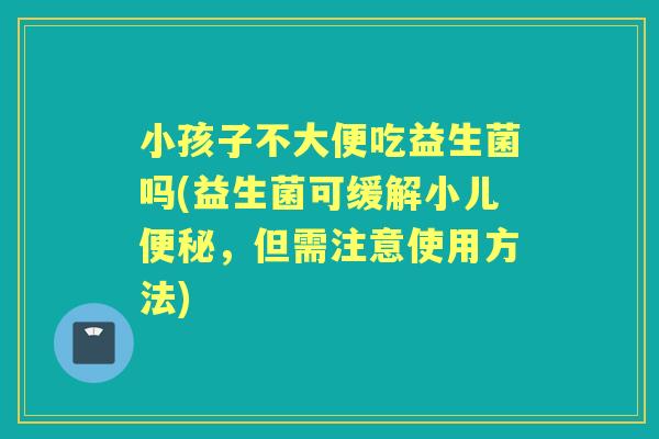 小孩子不大便吃益生菌吗(益生菌可缓解小儿，但需注意使用方法)