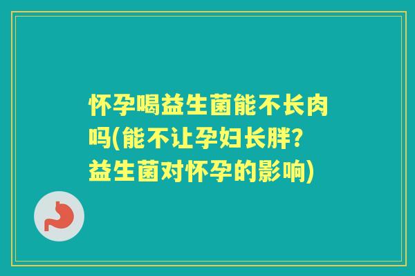 怀孕喝益生菌能不长肉吗(能不让孕妇长胖?益生菌对怀孕的影响) 怀孕喝益生菌能不长肉吗(能不让孕妇长胖?益生菌对怀孕的影响)