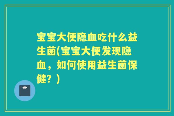 宝宝大便隐吃什么益生菌(宝宝大便发现隐，如何使用益生菌保健？)