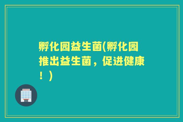 孵化园益生菌(孵化园推出益生菌,促进健康!) 孵化园益生菌(孵化园推出益生菌,促进健康!)