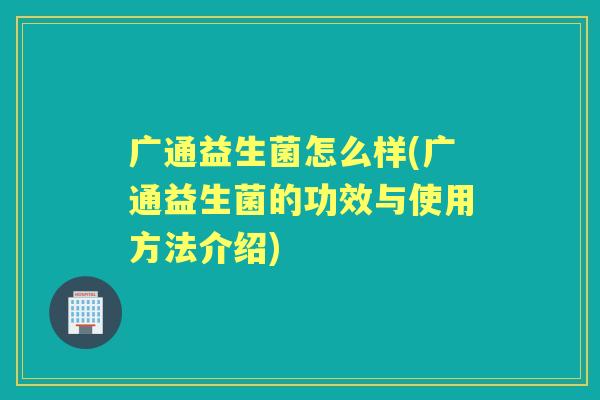 广通益生菌怎么样(广通益生菌的功效与使用方法介绍) 广通益生菌怎么样(广通益生菌的功效与使用方法介绍)