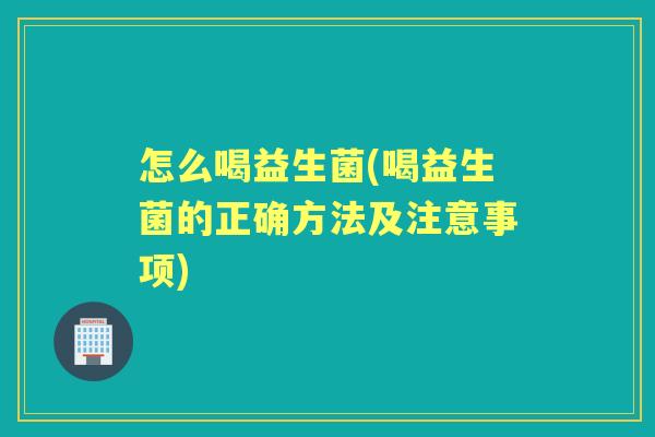 怎么喝益生菌(喝益生菌的正确方法及注意事项) 怎么喝益生菌(喝益生菌的正确方法及注意事项)