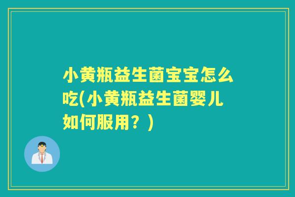 小黄瓶益生菌宝宝怎么吃(小黄瓶益生菌婴儿如何服用？)