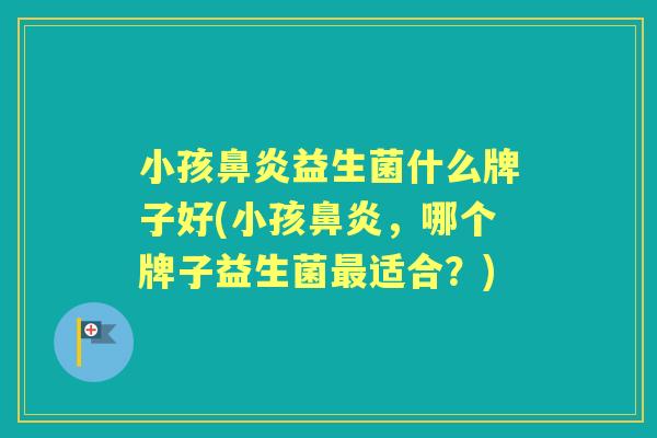 小孩益生菌什么牌子好(小孩，哪个牌子益生菌适合？)