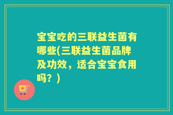 宝宝吃的三联益生菌有哪些(三联益生菌品牌及功效,适合宝宝食用吗?) 宝宝吃的三联益生菌有哪些(三联益生菌品牌及功效,适合宝宝食用吗?)