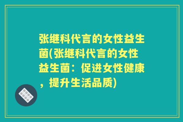 张继科代言的女性益生菌(张继科代言的女性益生菌:促进女性健康,提升生活品质) 张继科代言的女性益生菌(张继科代言的女性益生菌:促进女性健康,提升生活品质)