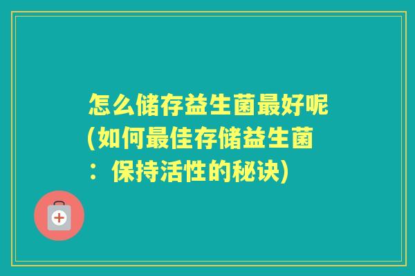 怎么储存益生菌好呢(如何佳存储益生菌：保持活性的秘诀)