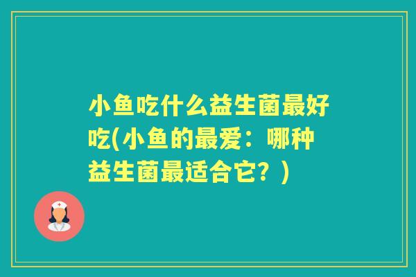 小鱼吃什么益生菌好吃(小鱼的爱:哪种益生菌适合它?) 小鱼吃什么益生菌好吃(小鱼的爱:哪种益生菌适合它?)