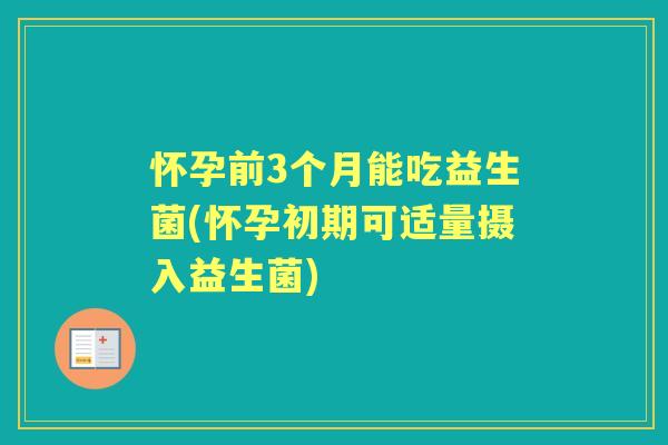 怀孕前3个月能吃益生菌(怀孕初期可适量摄入益生菌) 怀孕前3个月能吃益生菌(怀孕初期可适量摄入益生菌)