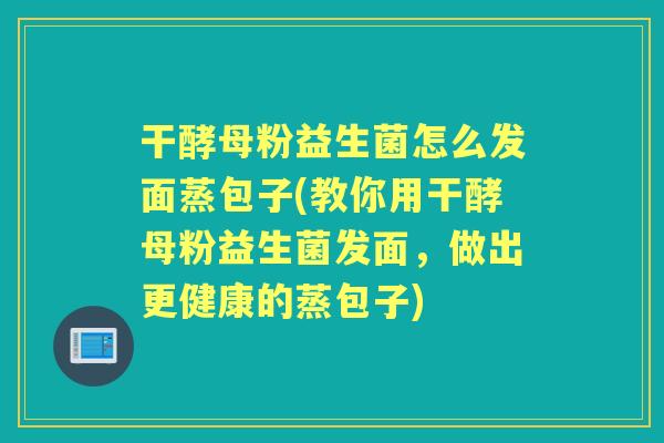 干酵母粉益生菌怎么发面蒸包子(教你用干酵母粉益生菌发面,做出更健康的蒸包子) 干酵母粉益生菌怎么发面蒸包子(教你用干酵母粉益生菌发面,做出更健康的蒸包子)