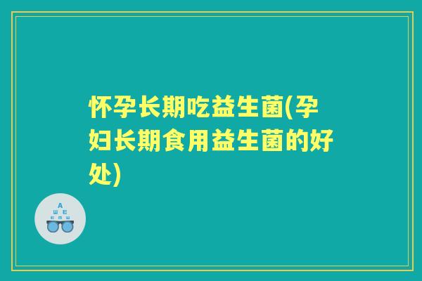 怀孕长期吃益生菌(孕妇长期食用益生菌的好处)
