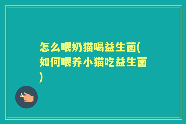 怎么喂奶猫喝益生菌(如何喂养小猫吃益生菌) 怎么喂奶猫喝益生菌(如何喂养小猫吃益生菌)