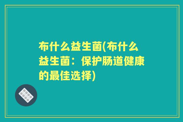 布什么益生菌(布什么益生菌:保护肠道健康的佳选择) 布什么益生菌(布什么益生菌:保护肠道健康的佳选择)