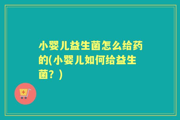 小婴儿益生菌怎么给药的(小婴儿如何给益生菌？)