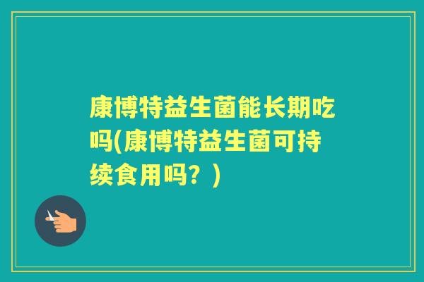 康博特益生菌能长期吃吗(康博特益生菌可持续食用吗?) 康博特益生菌能长期吃吗(康博特益生菌可持续食用吗?)