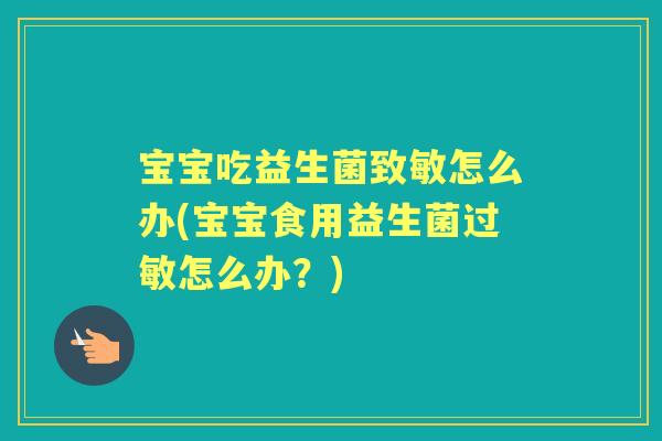 宝宝吃益生菌致敏怎么办(宝宝食用益生菌怎么办?) 宝宝吃益生菌致敏怎么办(宝宝食用益生菌怎么办?)