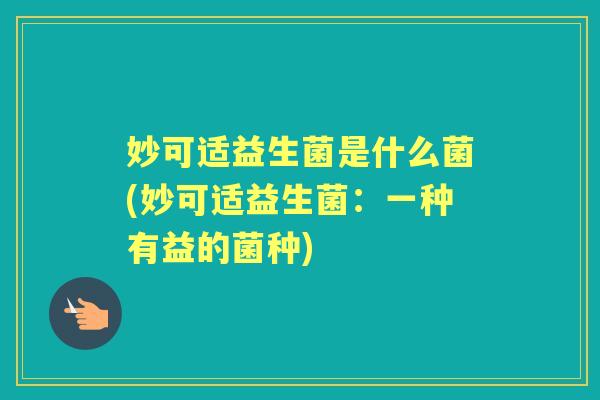 妙可适益生菌是什么菌(妙可适益生菌：一种有益的菌种)