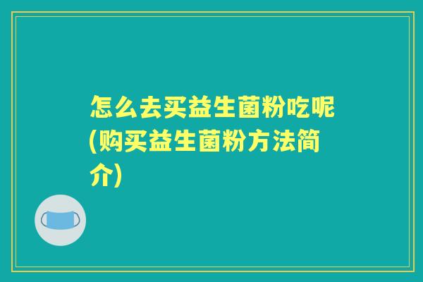 怎么去买益生菌粉吃呢(购买益生菌粉方法简介) 怎么去买益生菌粉吃呢(购买益生菌粉方法简介)