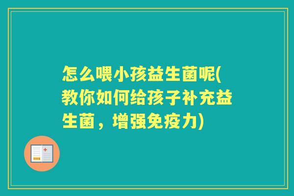 怎么喂小孩益生菌呢(教你如何给孩子补充益生菌,增强力) 怎么喂小孩益生菌呢(教你如何给孩子补充益生菌,增强力)